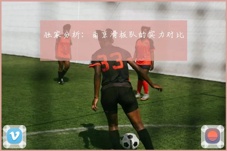独家分析：南京滑板队的实力对比