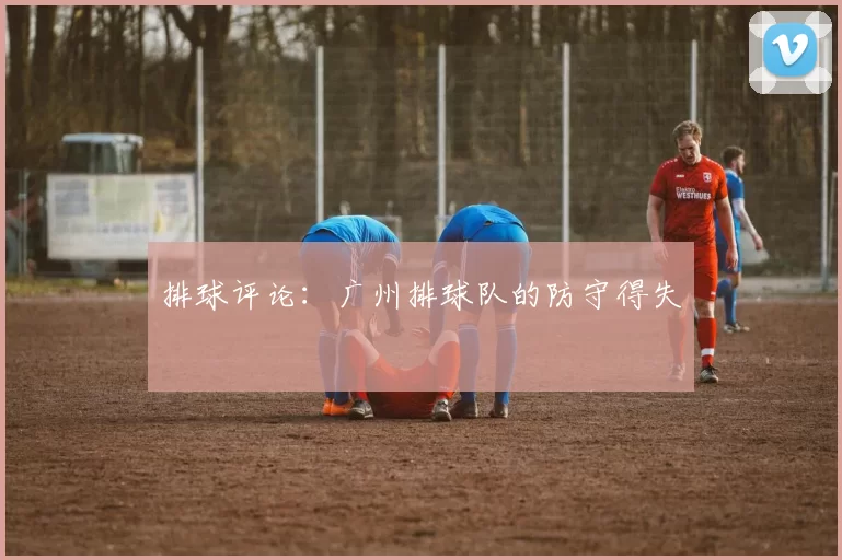 排球评论：广州排球队的防守得失