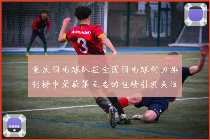 重庆羽毛球队在全国羽毛球耐力排行榜中荣获第五名的佳绩引发关注