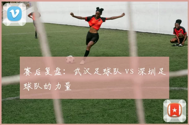 赛后复盘：武汉足球队 vs 深圳足球队的力量