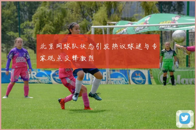 北京网球队状态引发热议球迷与专家观点交锋激烈