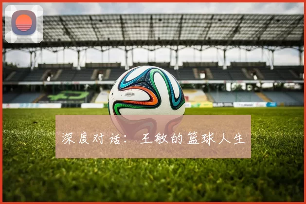 深度对话：王敏的篮球人生