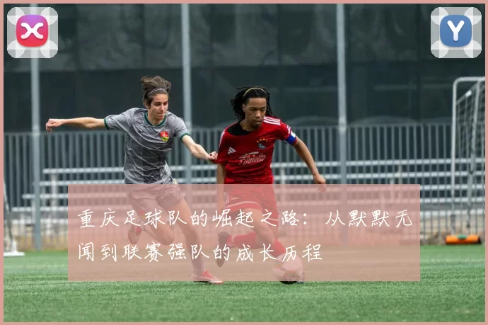 重庆足球队的崛起之路：从默默无闻到联赛强队的成长历程