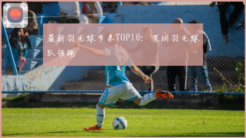 最新羽毛球节奏TOP10：深圳羽毛球队领跑