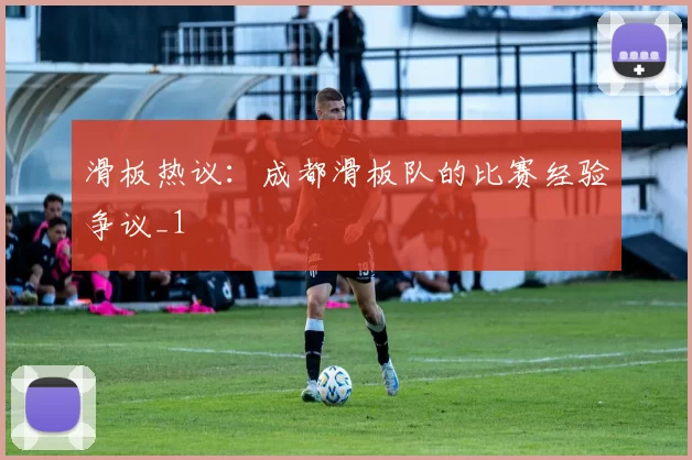 滑板热议：成都滑板队的比赛经验争议_1