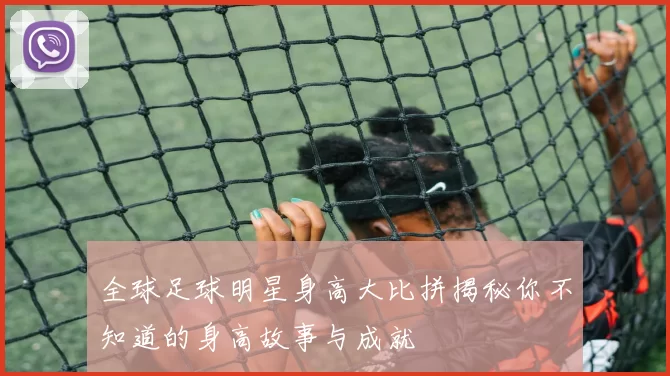 全球足球明星身高大比拼揭秘你不知道的身高故事与成就